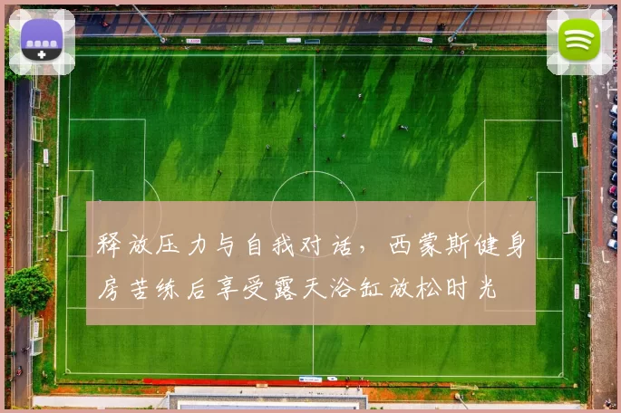 释放压力与自我对话，西蒙斯健身房苦练后享受露天浴缸放松时光